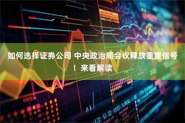 如何选择证券公司 中央政治局会议释放重要信号！来看解读