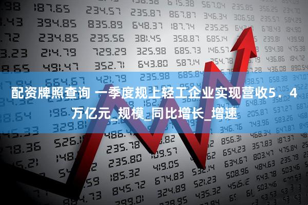 配资牌照查询 一季度规上轻工企业实现营收5．4万亿元_规模_同比增长_增速