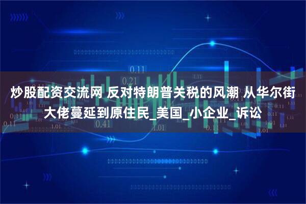 炒股配资交流网 反对特朗普关税的风潮 从华尔街大佬蔓延到原住民_美国_小企业_诉讼