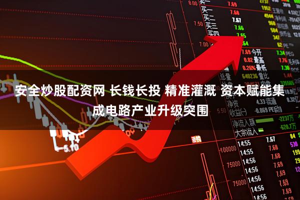 安全炒股配资网 长钱长投 精准灌溉 资本赋能集成电路产业升级突围