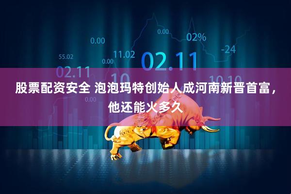 股票配资安全 泡泡玛特创始人成河南新晋首富，他还能火多久