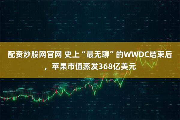 配资炒股网官网 史上“最无聊”的WWDC结束后，苹果市值蒸发368亿美元
