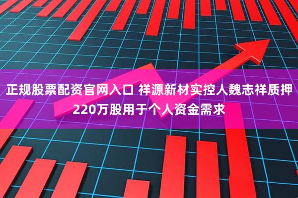 正规股票配资官网入口 祥源新材实控人魏志祥质押220万股用于个人资金需求