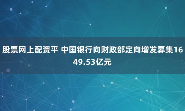股票网上配资平 中国银行向财政部定向增发募集1649.53亿元