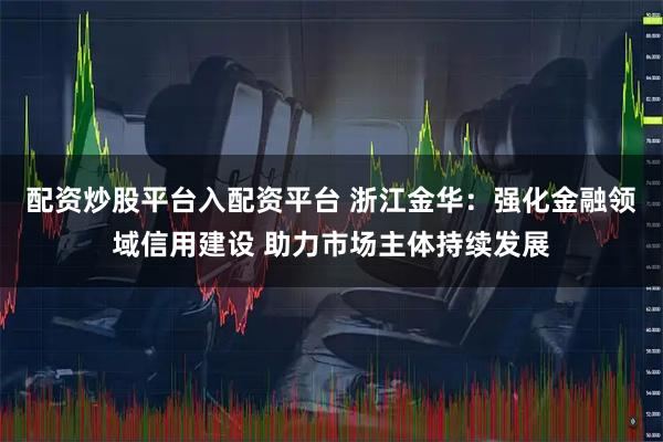 配资炒股平台入配资平台 浙江金华：强化金融领域信用建设 助力市场主体持续发展