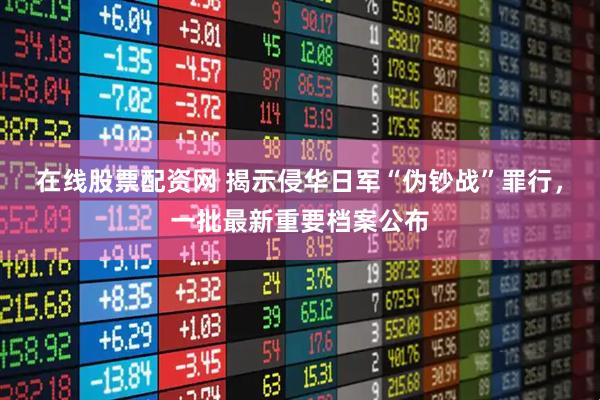 在线股票配资网 揭示侵华日军“伪钞战”罪行，一批最新重要档案公布