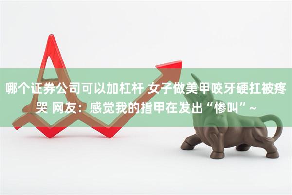 哪个证券公司可以加杠杆 女子做美甲咬牙硬扛被疼哭 网友：感觉我的指甲在发出“惨叫”~