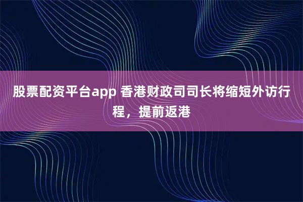 股票配资平台app 香港财政司司长将缩短外访行程，提前返港