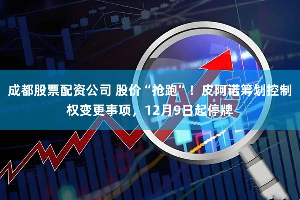成都股票配资公司 股价“抢跑”！皮阿诺筹划控制权变更事项，12月9日起停牌