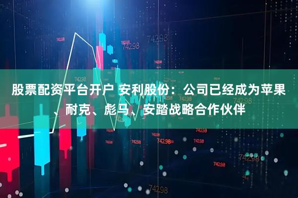 股票配资平台开户 安利股份：公司已经成为苹果、耐克、彪马、安踏战略合作伙伴