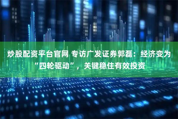 炒股配资平台官网 专访广发证券郭磊：经济变为“四轮驱动”，关键稳住有效投资