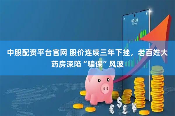 中股配资平台官网 股价连续三年下挫，老百姓大药房深陷“骗保”风波