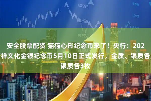 安全股票配资 猫猫心形纪念币来了！央行：2026吉祥文化金银纪念币5月10日正式发行，金质、银质各3枚