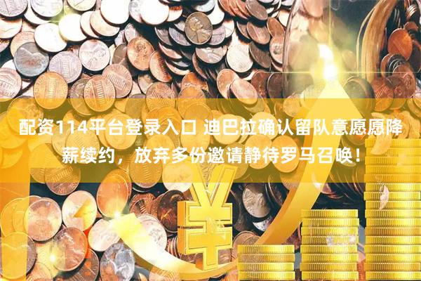 配资114平台登录入口 迪巴拉确认留队意愿愿降薪续约，放弃多份邀请静待罗马召唤！