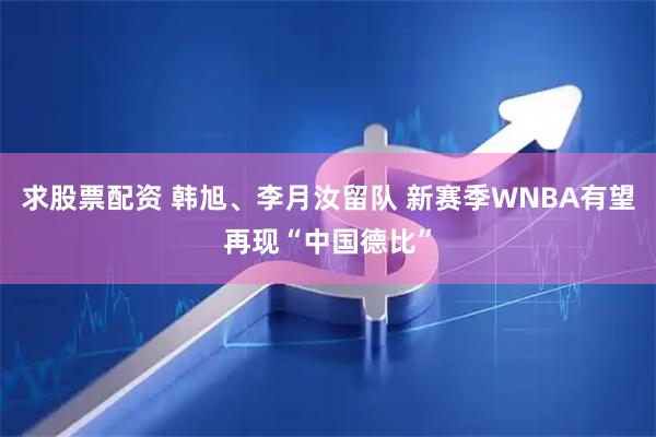 求股票配资 韩旭、李月汝留队 新赛季WNBA有望再现“中国德比”