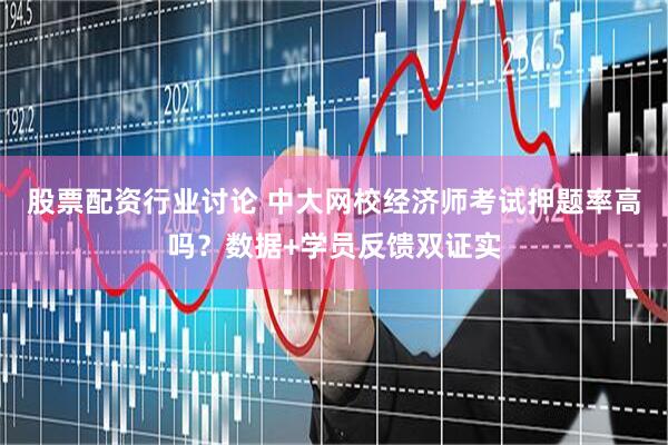 股票配资行业讨论 中大网校经济师考试押题率高吗？数据+学员反馈双证实