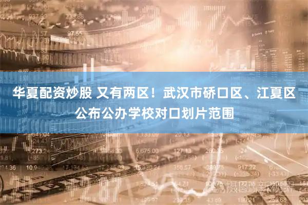 华夏配资炒股 又有两区！武汉市硚口区、江夏区公布公办学校对口划片范围