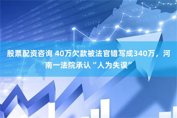 股票配资咨询 40万欠款被法官错写成340万，河南一法院承认“人为失误”