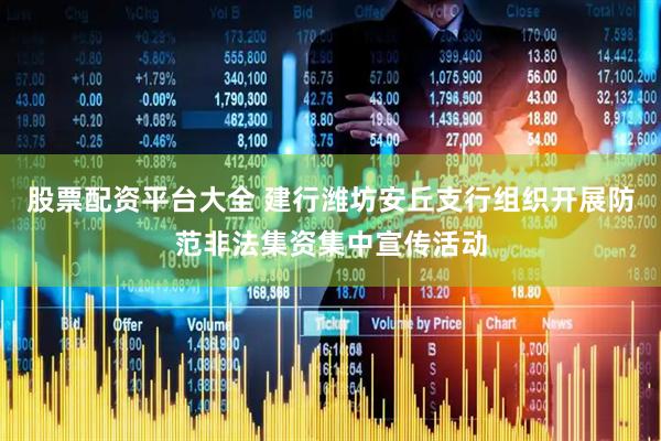 股票配资平台大全 建行潍坊安丘支行组织开展防范非法集资集中宣传活动