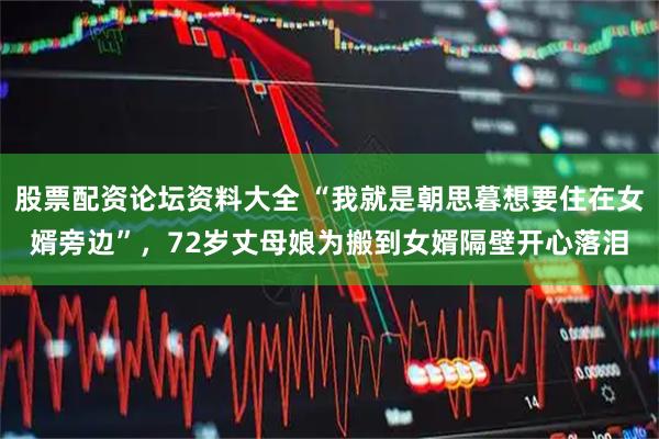 股票配资论坛资料大全 “我就是朝思暮想要住在女婿旁边”，72岁丈母娘为搬到女婿隔壁开心落泪