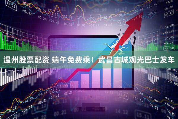 温州股票配资 端午免费乘！武昌古城观光巴士发车