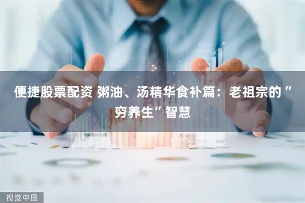 便捷股票配资 粥油、汤精华食补篇：老祖宗的“穷养生”智慧