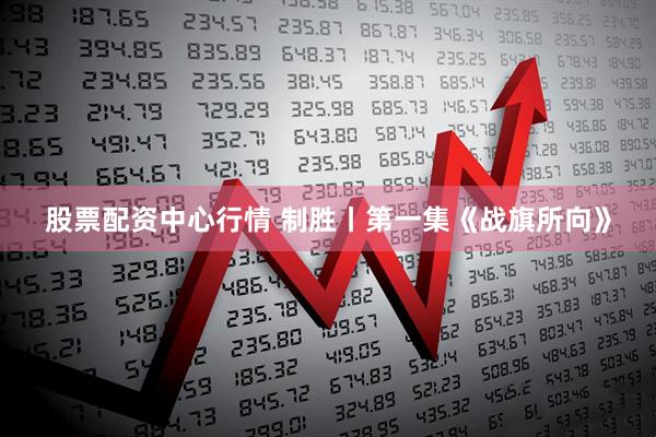 股票配资中心行情 制胜丨第一集《战旗所向》