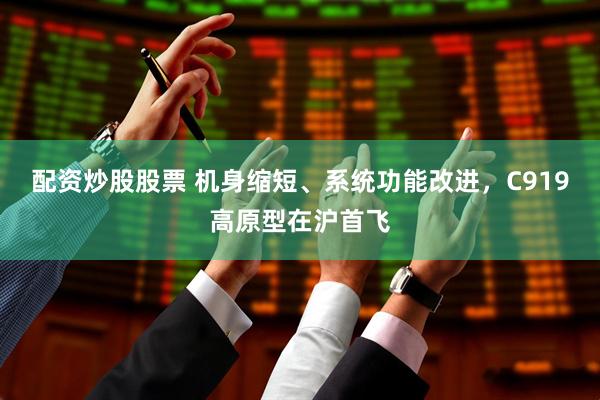配资炒股股票 机身缩短、系统功能改进，C919高原型在沪首飞