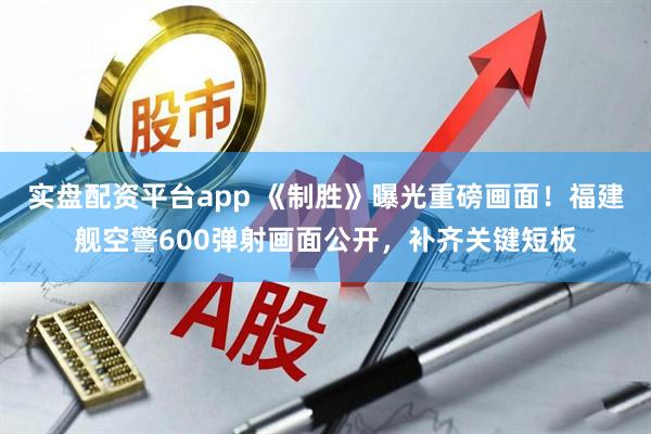 实盘配资平台app 《制胜》曝光重磅画面！福建舰空警600弹射画面公开，补齐关键短板