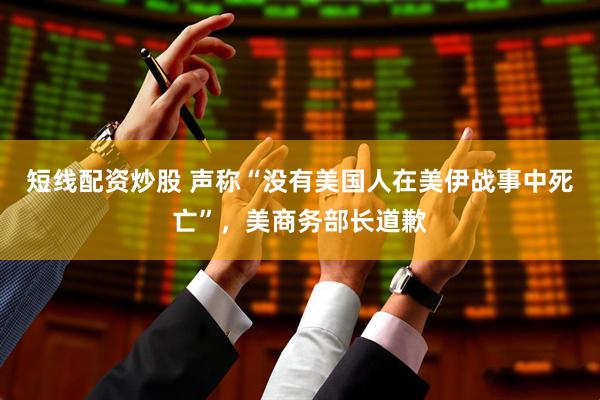 短线配资炒股 声称“没有美国人在美伊战事中死亡”，美商务部长道歉
