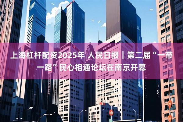 上海杠杆配资2025年 人民日报｜第二届“一带一路”民心相通论坛在南京开幕