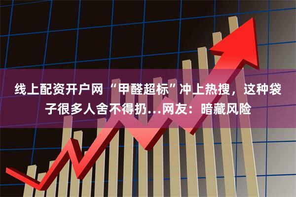 线上配资开户网 “甲醛超标”冲上热搜，这种袋子很多人舍不得扔…网友：暗藏风险