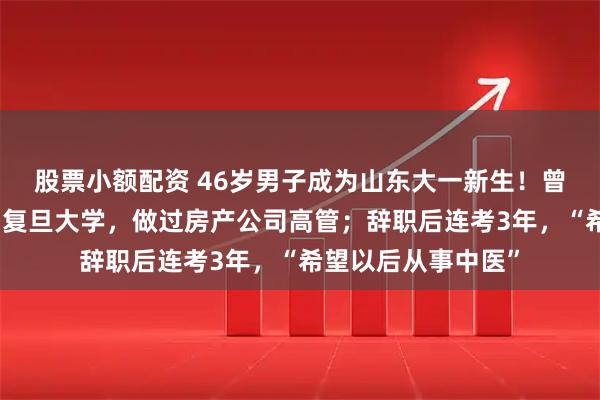 股票小额配资 46岁男子成为山东大一新生！曾毕业于同济大学、复旦大学，做过房产公司高管；辞职后连考3年，“希望以后从事中医”